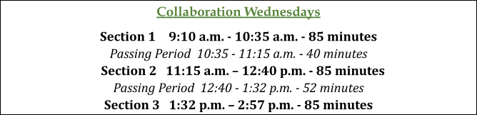 Collaboration Wednesdays Section 1 9:10 a.m ... 10:3.5 a.m ... as minutes Passing Period 10:3'5 ~ 11:15 a .. m. a 4,0 minutes Se,ction 2 11: 15 a.m. - 12 .40 p.m" -85 minutes Passing Period 12:40 -1 :32 p.m. -52 minutes Section 3 1:3.2 p.m. - .2:57 p.m. -85 minutes